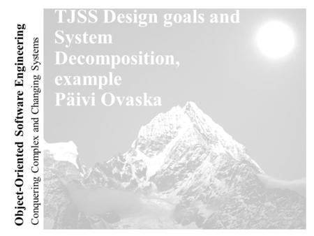 Conquering Complex and Changing Systems Object-Oriented Software Engineering TJSS Design goals and System Decomposition, example Päivi Ovaska.