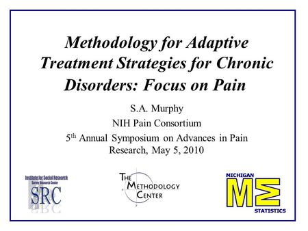 Methodology for Adaptive Treatment Strategies for Chronic Disorders: Focus on Pain S.A. Murphy NIH Pain Consortium 5 th Annual Symposium on Advances in.