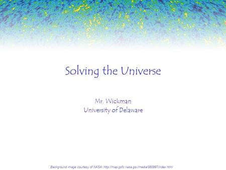 Solving the Universe Mr. Wickman University of Delaware Background image courtesy of NASA: