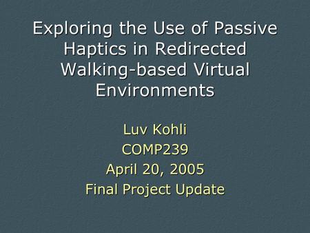 Exploring the Use of Passive Haptics in Redirected Walking-based Virtual Environments Luv Kohli COMP239 April 20, 2005 Final Project Update.