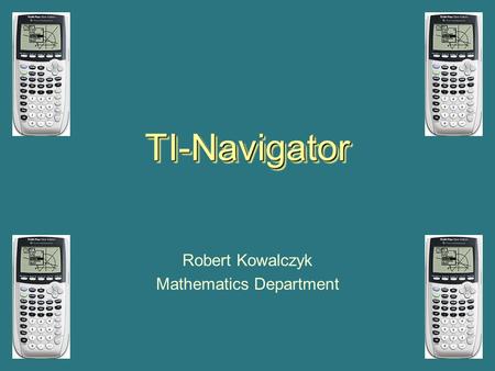 TI-NavigatorTI-Navigator Robert Kowalczyk Mathematics Department.