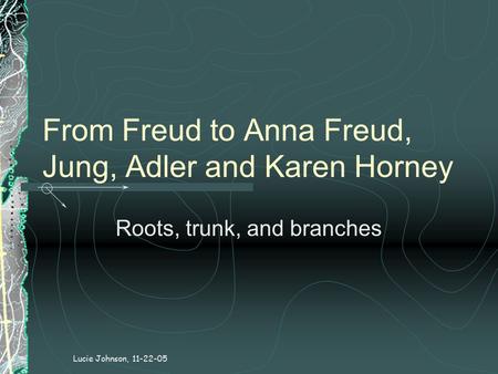 From Freud to Anna Freud, Jung, Adler and Karen Horney Roots, trunk, and branches Lucie Johnson, 11-22-05.