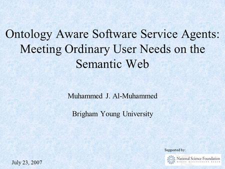Ontology Aware Software Service Agents: Meeting Ordinary User Needs on the Semantic Web Muhammed J. Al-Muhammed Brigham Young University Supported by:
