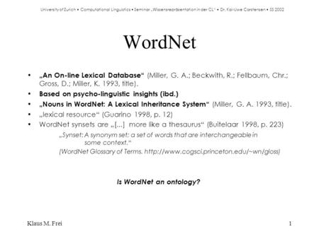 Klaus M. Frei1 WordNet „An On-line Lexical Database“ (Miller, G. A.; Beckwith, R.; Fellbaum, Chr.; Gross, D.; Miller, K. 1993, title). Based on psycho-linguistic.