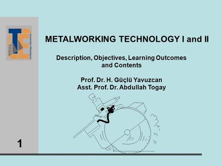1 METALWORKING TECHNOLOGY I and II Description, Objectives, Learning Outcomes and Contents Prof. Dr. H. Güçlü Yavuzcan Asst. Prof. Dr. Abdullah Togay.
