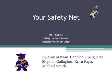 Your Safety Net By Amy Matzan, Candice Vinciguerra, Stephen Gallagher, Erica Papa, Michael Smith MSTI 131-01 Safety on the Internet Tuesday March 30, 2010.
