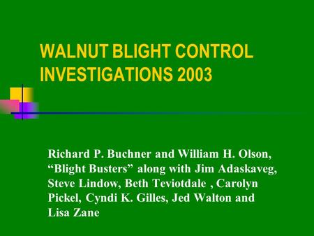 WALNUT BLIGHT CONTROL INVESTIGATIONS 2003 Richard P. Buchner and William H. Olson, “Blight Busters” along with Jim Adaskaveg, Steve Lindow, Beth Teviotdale,