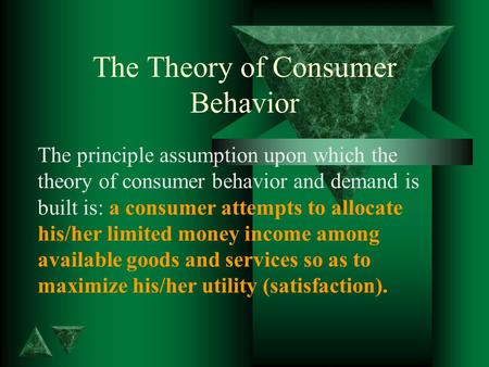 The Theory of Consumer Behavior The principle assumption upon which the theory of consumer behavior and demand is built is: a consumer attempts to allocate.