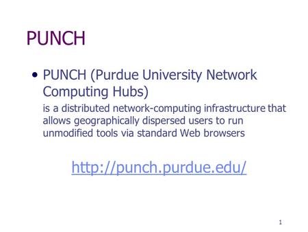 1 PUNCH PUNCH (Purdue University Network Computing Hubs) is a distributed network-computing infrastructure that allows geographically dispersed users to.