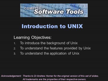 Introduction to UNIX Acknowledgement:Thanks to Dr Andrew Horner for the original version of this set of slides. All trademarks are the properties of their.