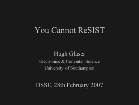 You Cannot ReSIST Hugh Glaser Electronics & Computer Science University of Southampton DSSE, 28th February 2007.