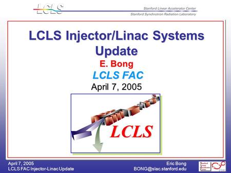 Eric Bong LCLS FAC Injector-Linac April 7, 2005 LCLS Injector/Linac Systems Update E. Bong LCLS FAC April 7, 2005 LCLS.