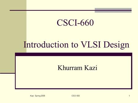 Kazi Spring 2008CSCI 6601 CSCI-660 Introduction to VLSI Design Khurram Kazi.