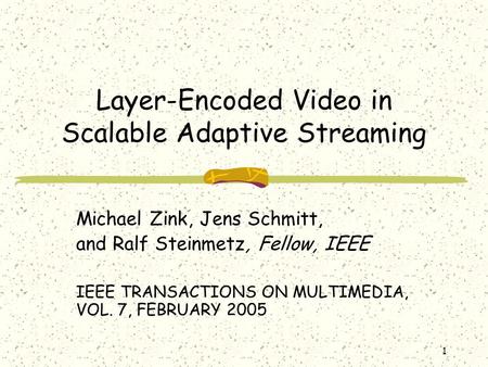 1 Layer-Encoded Video in Scalable Adaptive Streaming Michael Zink, Jens Schmitt, and Ralf Steinmetz, Fellow, IEEE IEEE TRANSACTIONS ON MULTIMEDIA, VOL.