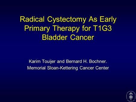 Radical Cystectomy As Early Primary Therapy for T1G3 Bladder Cancer Karim Touijer and Bernard H. Bochner. Memorial Sloan-Kettering Cancer Center.