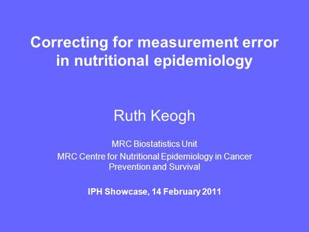 Correcting for measurement error in nutritional epidemiology Ruth Keogh MRC Biostatistics Unit MRC Centre for Nutritional Epidemiology in Cancer Prevention.