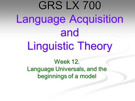 Week 12. Language Universals, and the beginnings of a model GRS LX 700 Language Acquisition and Linguistic Theory.