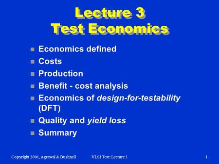 Copyright 2001, Agrawal & BushnellVLSI Test: Lecture 31 Lecture 3 Test Economics n Economics defined n Costs n Production n Benefit - cost analysis n Economics.