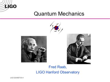 LIGO-G030687-00-W Quantum Mechanics Fred Raab, LIGO Hanford Observatory.
