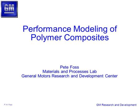 P. H. Foss GM Research and Development Performance Modeling of Polymer Composites Pete Foss Materials and Processes Lab General Motors Research and Development.