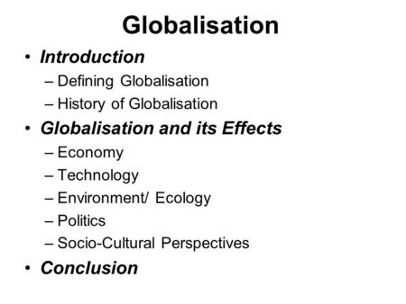 Globalisation Introduction –Defining Globalisation –History of Globalisation Globalisation and its Effects –Economy –Technology –Environment/ Ecology –Politics.