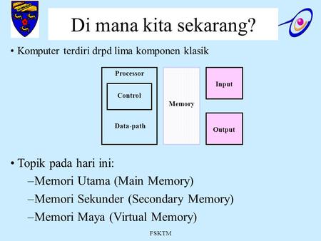 FSKTM Di mana kita sekarang? Komputer terdiri drpd lima komponen klasik Topik pada hari ini: –Memori Utama (Main Memory) –Memori Sekunder (Secondary Memory)