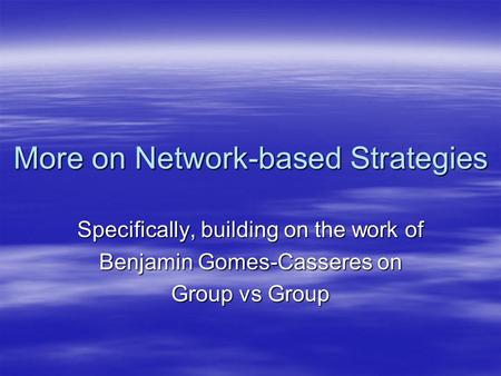 More on Network-based Strategies Specifically, building on the work of Benjamin Gomes-Casseres on Group vs Group.