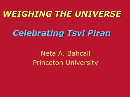 WEIGHING THE UNIVERSE Celebrating Tsvi Piran Neta A. Bahcall Princeton University Neta A. Bahcall Princeton University.