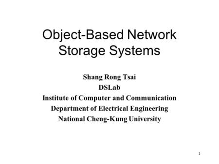 1 Object-Based Network Storage Systems Shang Rong Tsai DSLab Institute of Computer and Communication Department of Electrical Engineering National Cheng-Kung.