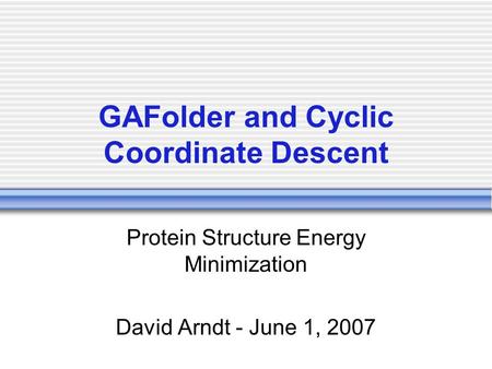 GAFolder and Cyclic Coordinate Descent Protein Structure Energy Minimization David Arndt - June 1, 2007.