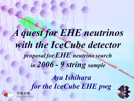 1 EHE A quest for EHE neutrinos with the IceCube detector proposal for EHE neutrino search in 2006 - 9 string sample Aya Ishihara for the IceCube EHE pwg.