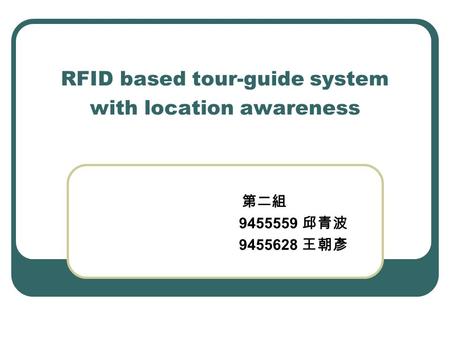 RFID based tour-guide system with location awareness 第二組 9455559 邱青波 9455628 王朝彥.