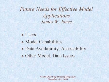 Nowlin Chair Crop Modeling Symposium November 10-11, 2000 Future Needs for Effective Model Applications James W. Jones  Users  Model Capabilities  Data.