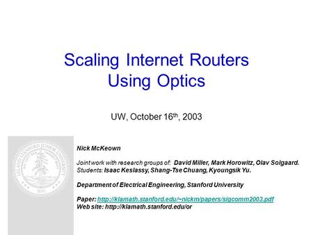 Scaling Internet Routers Using Optics UW, October 16 th, 2003 Nick McKeown Joint work with research groups of: David Miller, Mark Horowitz, Olav Solgaard.