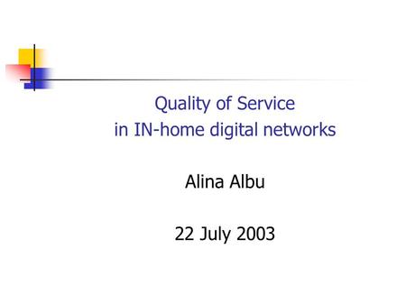 Quality of Service in IN-home digital networks Alina Albu 22 July 2003.