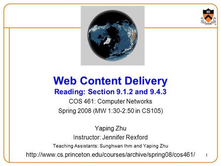 1 Web Content Delivery Reading: Section 9.1.2 and 9.4.3 COS 461: Computer Networks Spring 2008 (MW 1:30-2:50 in CS105) Yaping Zhu Instructor: Jennifer.