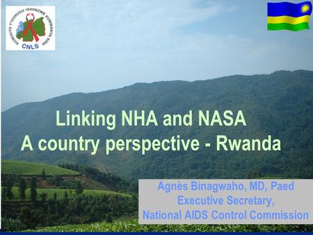Linking NHA and NASA A country perspective - Rwanda Agnès Binagwaho, MD, Paed Executive Secretary, National AIDS Control Commission.