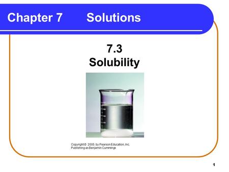 1 Chapter 7 Solutions 7.3 Solubility Copyright © 2005 by Pearson Education, Inc. Publishing as Benjamin Cummings.