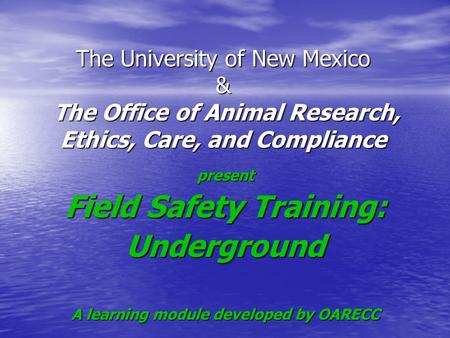 The University of New Mexico & The Office of Animal Research, Ethics, Care, and Compliance present Field Safety Training: Underground A learning module.