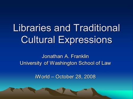Libraries and Traditional Cultural Expressions Jonathan A. Franklin University of Washington School of Law iWorld – October 28, 2008.