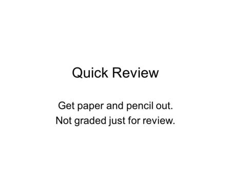 Quick Review Get paper and pencil out. Not graded just for review.