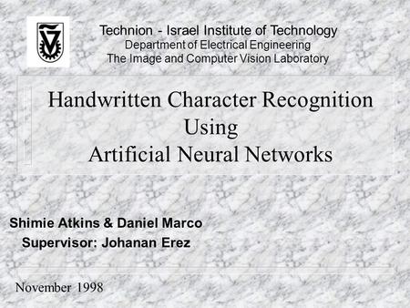 Handwritten Character Recognition Using Artificial Neural Networks Shimie Atkins & Daniel Marco Supervisor: Johanan Erez Technion - Israel Institute of.