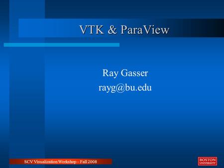 VTK & ParaView Ray Gasser SCV Visualization Workshop – Fall 2008.