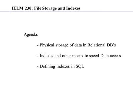 IELM 230: File Storage and Indexes Agenda: - Physical storage of data in Relational DB’s - Indexes and other means to speed Data access - Defining indexes.