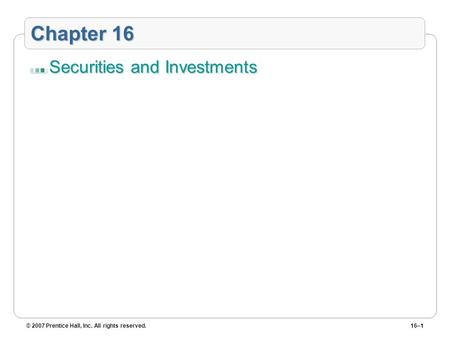 © 2007 Prentice Hall, Inc. All rights reserved.16–1 Chapter 16 Securities and Investments.