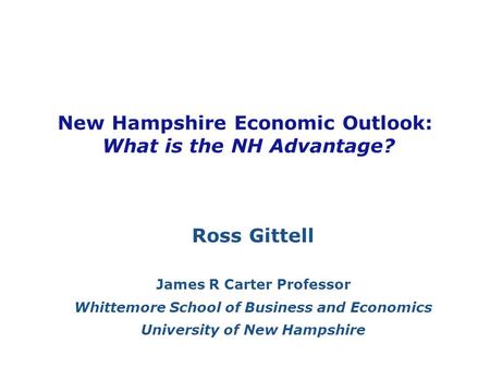 New Hampshire Economic Outlook: What is the NH Advantage? Ross Gittell James R Carter Professor Whittemore School of Business and Economics University.