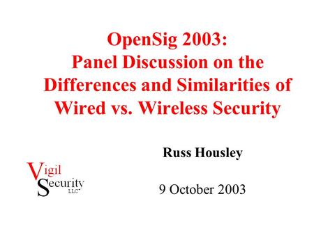 OpenSig 2003: Panel Discussion on the Differences and Similarities of Wired vs. Wireless Security Russ Housley 9 October 2003.