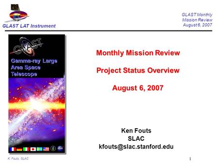 GLAST LAT Instrument GLAST Monthly Mission Review August 6, 2007 K. Fouts, SLAC 1 Monthly Mission Review Project Status Overview August 6, 2007 Ken Fouts.