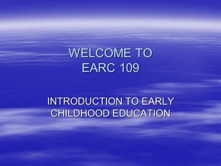 WELCOME TO EARC 109 INTRODUCTION TO EARLY CHILDHOOD EDUCATION.