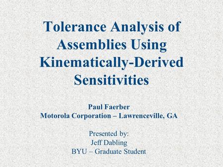 Tolerance Analysis of Assemblies Using Kinematically-Derived Sensitivities Paul Faerber Motorola Corporation – Lawrenceville, GA Presented by: Jeff Dabling.